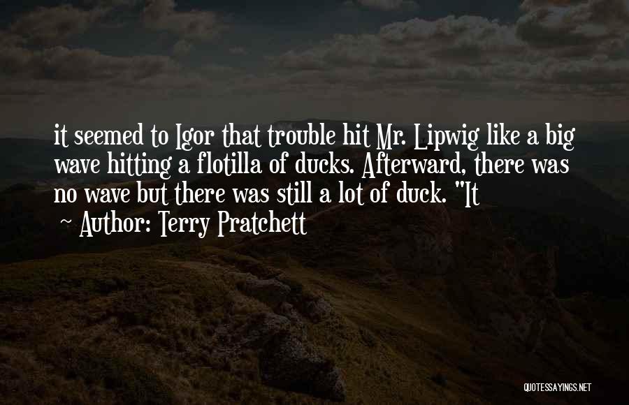 Terry Pratchett Quotes: It Seemed To Igor That Trouble Hit Mr. Lipwig Like A Big Wave Hitting A Flotilla Of Ducks. Afterward, There