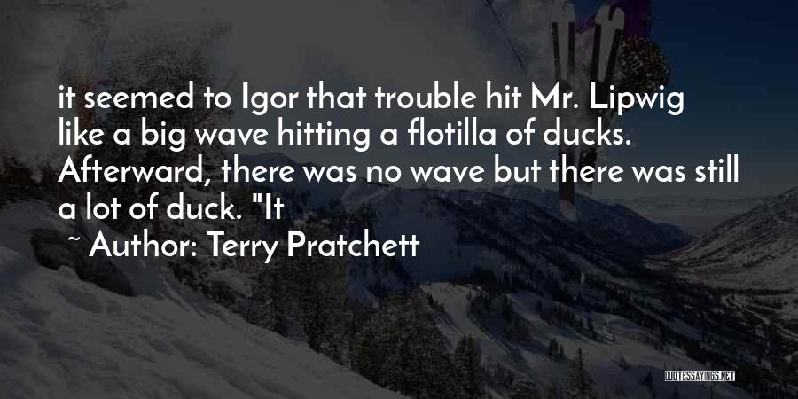 Terry Pratchett Quotes: It Seemed To Igor That Trouble Hit Mr. Lipwig Like A Big Wave Hitting A Flotilla Of Ducks. Afterward, There