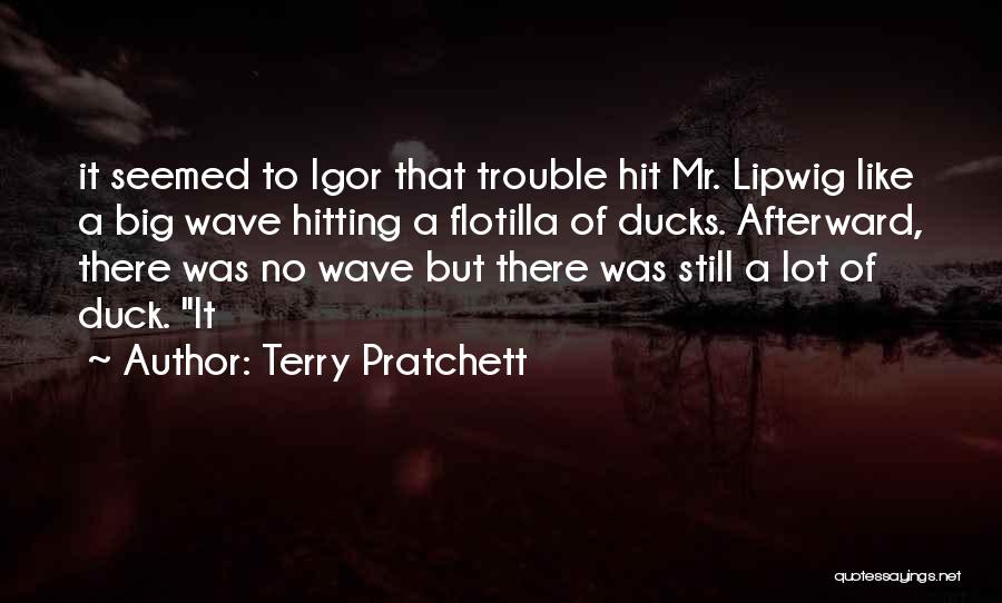 Terry Pratchett Quotes: It Seemed To Igor That Trouble Hit Mr. Lipwig Like A Big Wave Hitting A Flotilla Of Ducks. Afterward, There