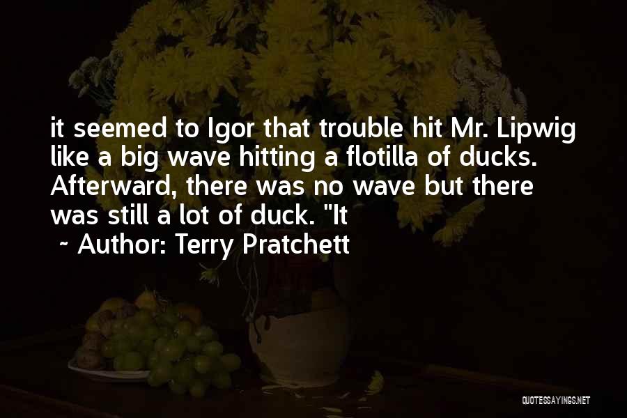 Terry Pratchett Quotes: It Seemed To Igor That Trouble Hit Mr. Lipwig Like A Big Wave Hitting A Flotilla Of Ducks. Afterward, There