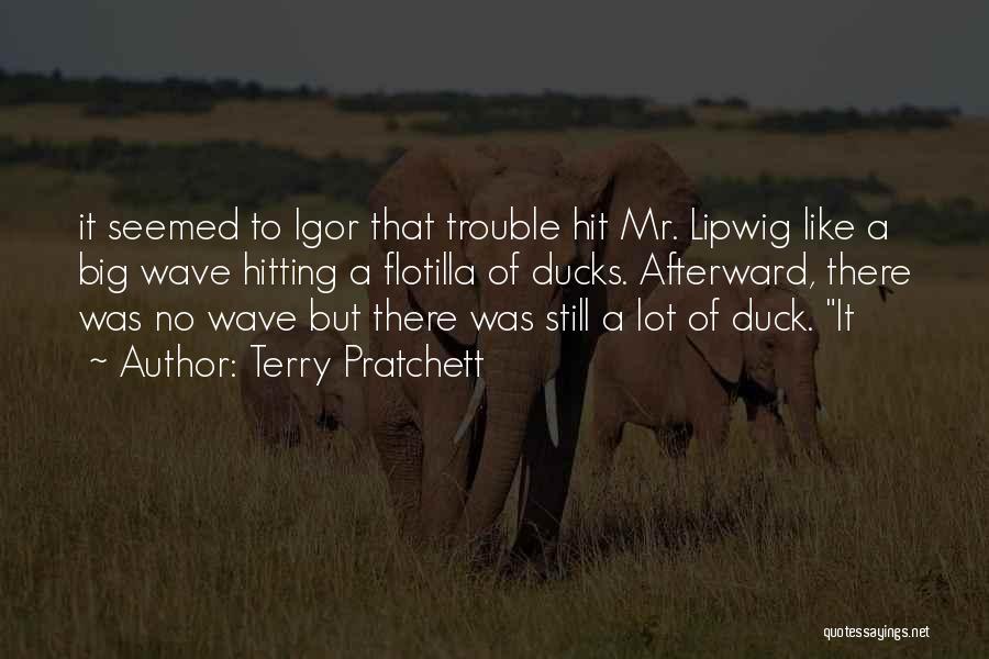 Terry Pratchett Quotes: It Seemed To Igor That Trouble Hit Mr. Lipwig Like A Big Wave Hitting A Flotilla Of Ducks. Afterward, There