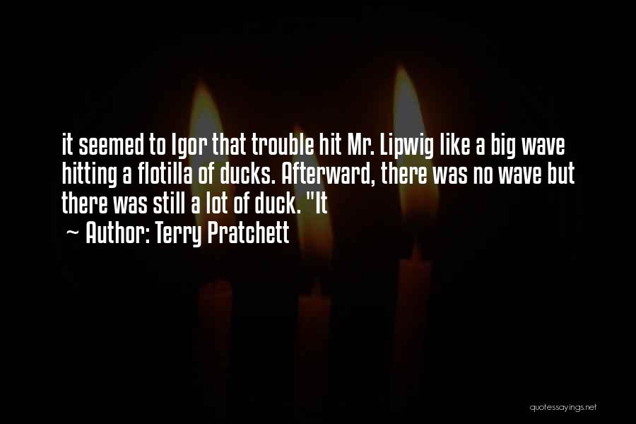 Terry Pratchett Quotes: It Seemed To Igor That Trouble Hit Mr. Lipwig Like A Big Wave Hitting A Flotilla Of Ducks. Afterward, There