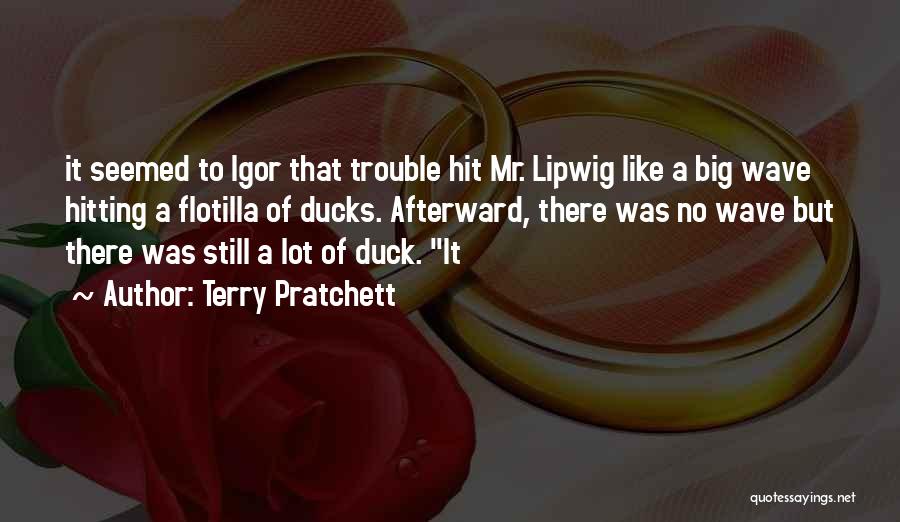 Terry Pratchett Quotes: It Seemed To Igor That Trouble Hit Mr. Lipwig Like A Big Wave Hitting A Flotilla Of Ducks. Afterward, There