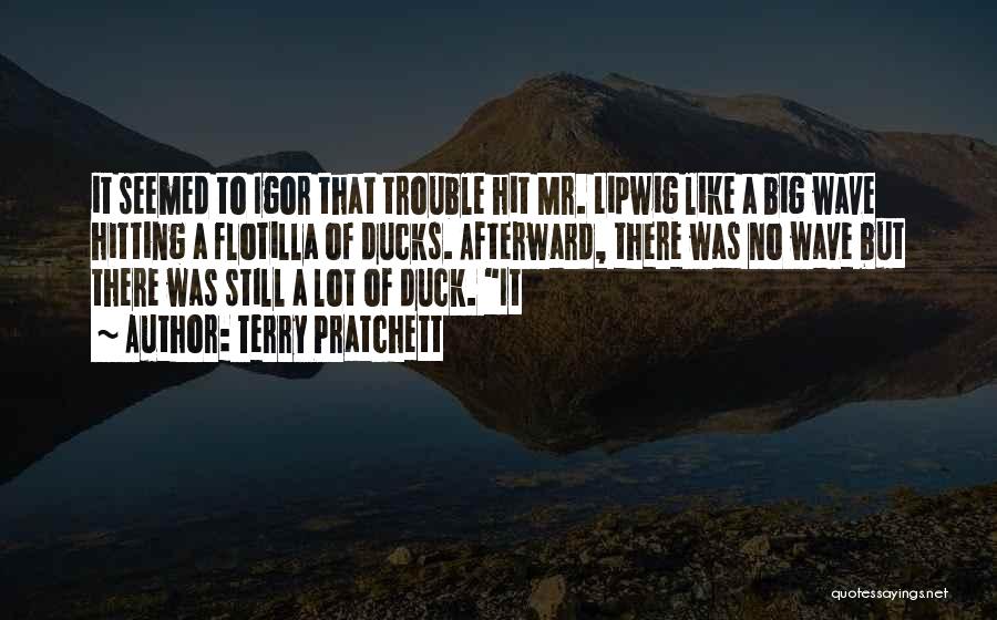 Terry Pratchett Quotes: It Seemed To Igor That Trouble Hit Mr. Lipwig Like A Big Wave Hitting A Flotilla Of Ducks. Afterward, There