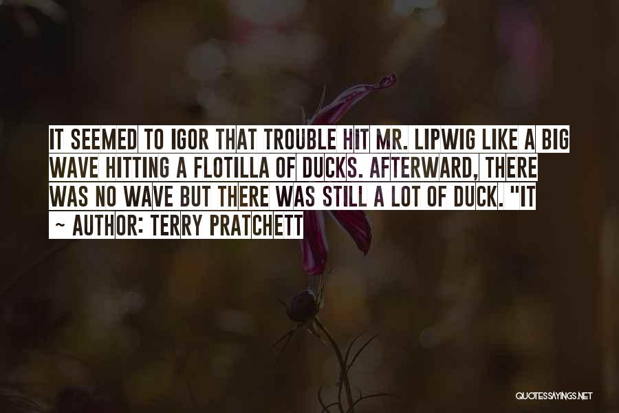 Terry Pratchett Quotes: It Seemed To Igor That Trouble Hit Mr. Lipwig Like A Big Wave Hitting A Flotilla Of Ducks. Afterward, There