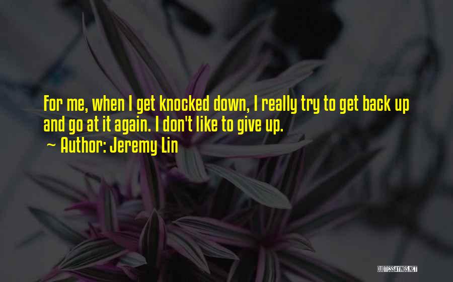 Jeremy Lin Quotes: For Me, When I Get Knocked Down, I Really Try To Get Back Up And Go At It Again. I