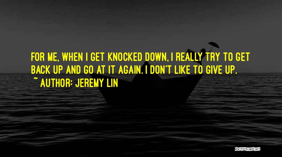 Jeremy Lin Quotes: For Me, When I Get Knocked Down, I Really Try To Get Back Up And Go At It Again. I