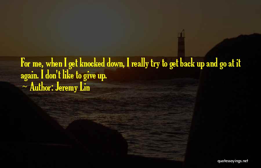 Jeremy Lin Quotes: For Me, When I Get Knocked Down, I Really Try To Get Back Up And Go At It Again. I