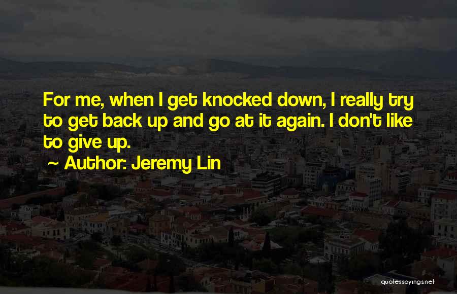 Jeremy Lin Quotes: For Me, When I Get Knocked Down, I Really Try To Get Back Up And Go At It Again. I