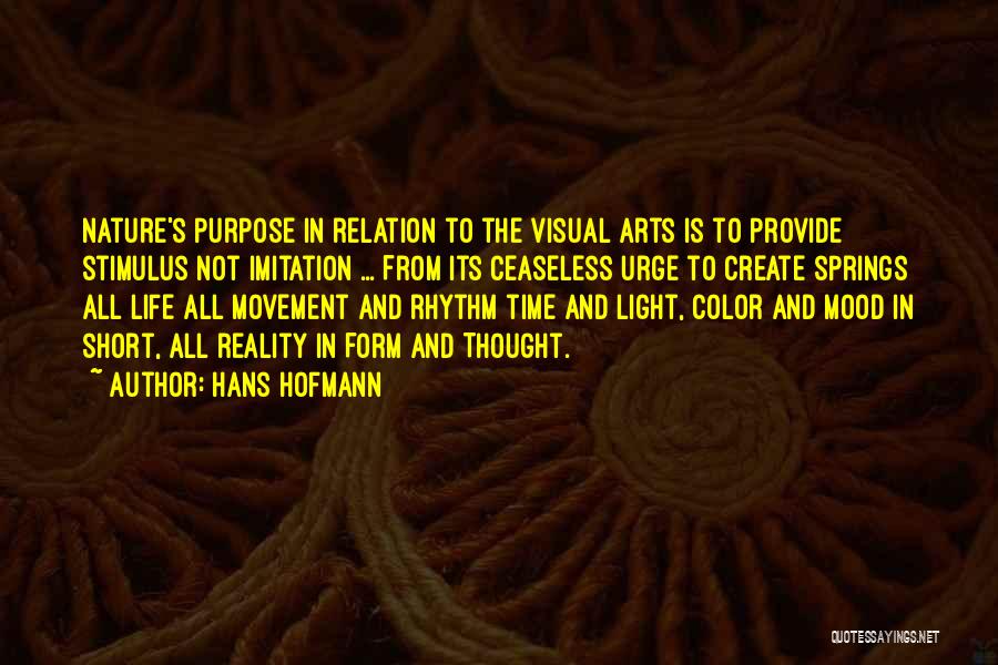 Hans Hofmann Quotes: Nature's Purpose In Relation To The Visual Arts Is To Provide Stimulus Not Imitation ... From Its Ceaseless Urge To