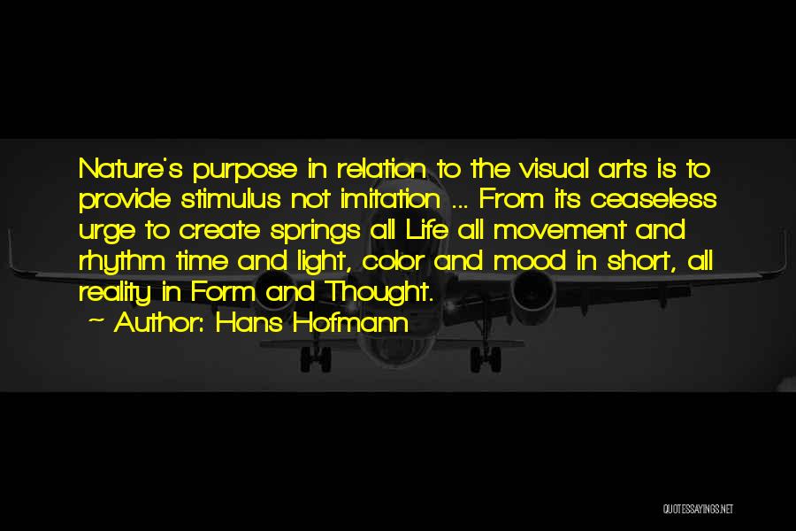 Hans Hofmann Quotes: Nature's Purpose In Relation To The Visual Arts Is To Provide Stimulus Not Imitation ... From Its Ceaseless Urge To