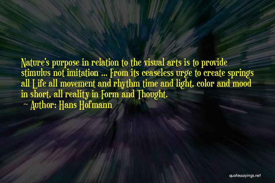 Hans Hofmann Quotes: Nature's Purpose In Relation To The Visual Arts Is To Provide Stimulus Not Imitation ... From Its Ceaseless Urge To