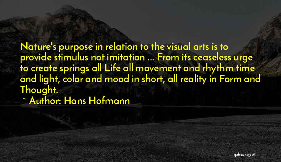 Hans Hofmann Quotes: Nature's Purpose In Relation To The Visual Arts Is To Provide Stimulus Not Imitation ... From Its Ceaseless Urge To