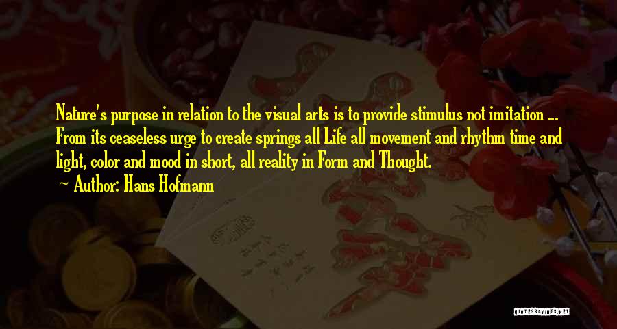 Hans Hofmann Quotes: Nature's Purpose In Relation To The Visual Arts Is To Provide Stimulus Not Imitation ... From Its Ceaseless Urge To