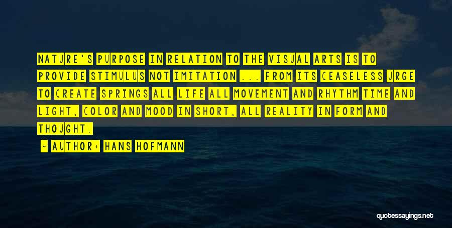 Hans Hofmann Quotes: Nature's Purpose In Relation To The Visual Arts Is To Provide Stimulus Not Imitation ... From Its Ceaseless Urge To