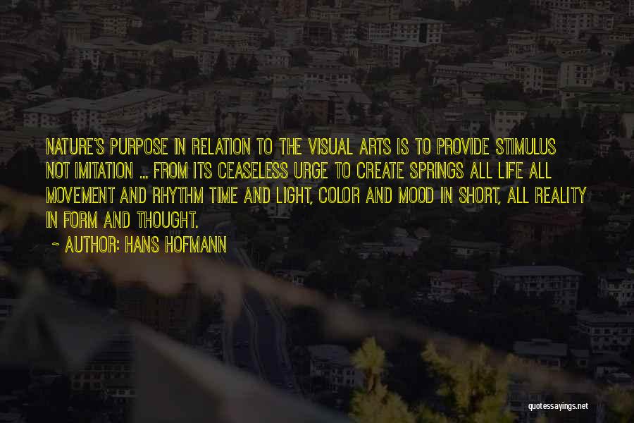 Hans Hofmann Quotes: Nature's Purpose In Relation To The Visual Arts Is To Provide Stimulus Not Imitation ... From Its Ceaseless Urge To