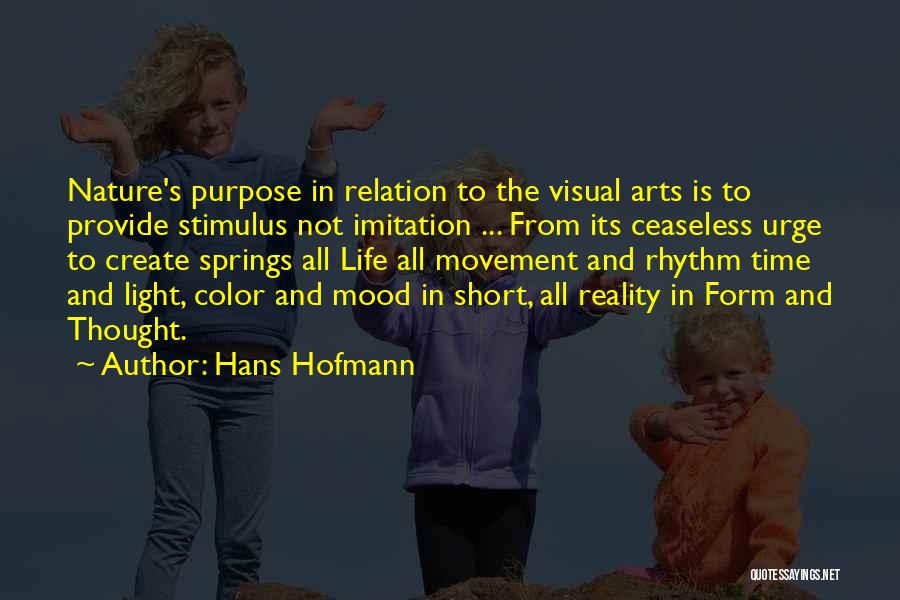 Hans Hofmann Quotes: Nature's Purpose In Relation To The Visual Arts Is To Provide Stimulus Not Imitation ... From Its Ceaseless Urge To