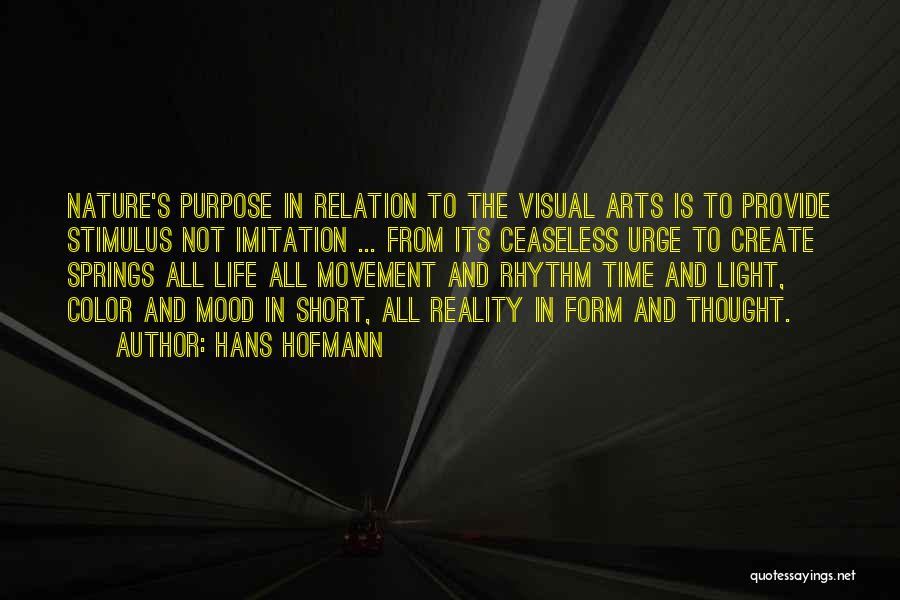 Hans Hofmann Quotes: Nature's Purpose In Relation To The Visual Arts Is To Provide Stimulus Not Imitation ... From Its Ceaseless Urge To