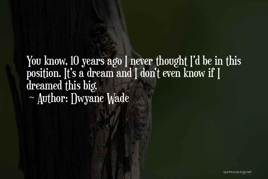 Dwyane Wade Quotes: You Know, 10 Years Ago I Never Thought I'd Be In This Position. It's A Dream And I Don't Even
