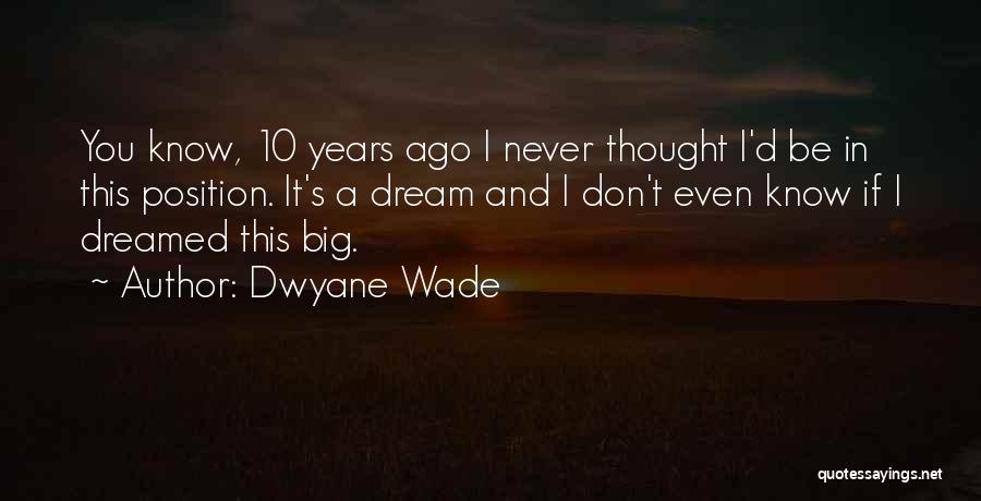 Dwyane Wade Quotes: You Know, 10 Years Ago I Never Thought I'd Be In This Position. It's A Dream And I Don't Even