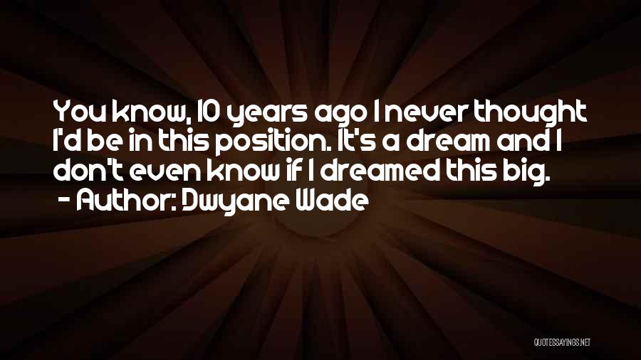 Dwyane Wade Quotes: You Know, 10 Years Ago I Never Thought I'd Be In This Position. It's A Dream And I Don't Even
