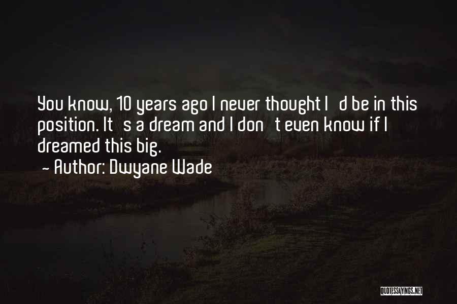 Dwyane Wade Quotes: You Know, 10 Years Ago I Never Thought I'd Be In This Position. It's A Dream And I Don't Even