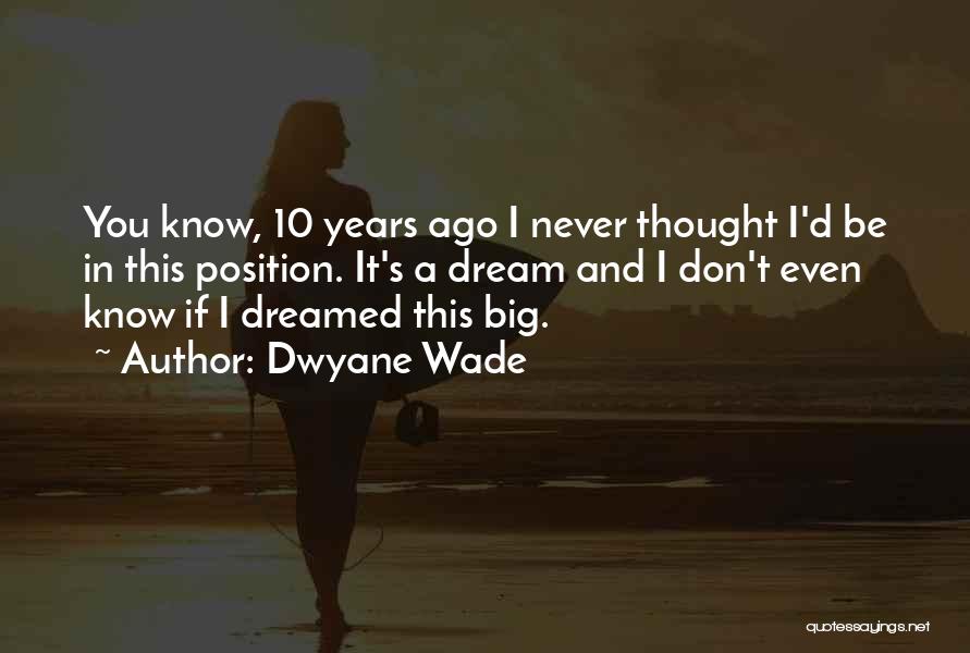Dwyane Wade Quotes: You Know, 10 Years Ago I Never Thought I'd Be In This Position. It's A Dream And I Don't Even