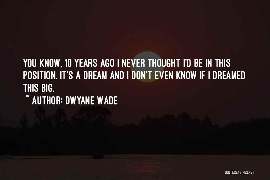 Dwyane Wade Quotes: You Know, 10 Years Ago I Never Thought I'd Be In This Position. It's A Dream And I Don't Even