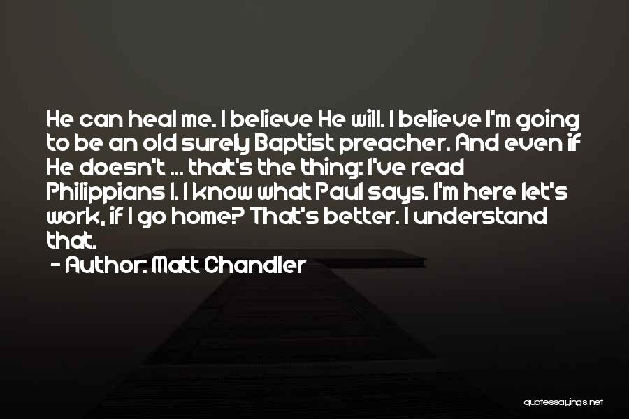 Matt Chandler Quotes: He Can Heal Me. I Believe He Will. I Believe I'm Going To Be An Old Surely Baptist Preacher. And