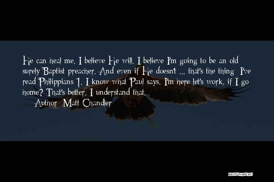 Matt Chandler Quotes: He Can Heal Me. I Believe He Will. I Believe I'm Going To Be An Old Surely Baptist Preacher. And
