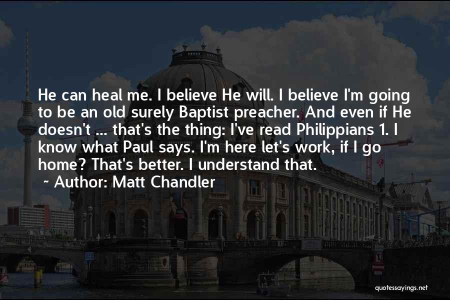 Matt Chandler Quotes: He Can Heal Me. I Believe He Will. I Believe I'm Going To Be An Old Surely Baptist Preacher. And