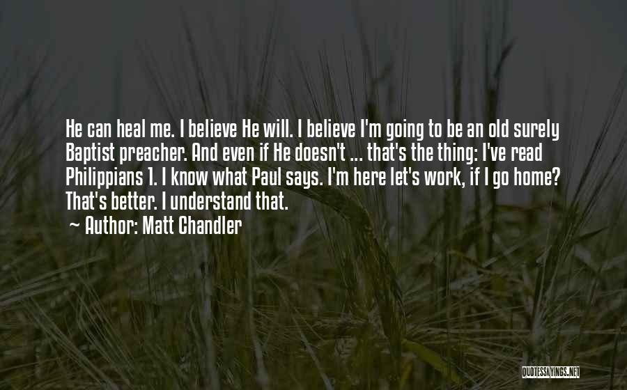 Matt Chandler Quotes: He Can Heal Me. I Believe He Will. I Believe I'm Going To Be An Old Surely Baptist Preacher. And