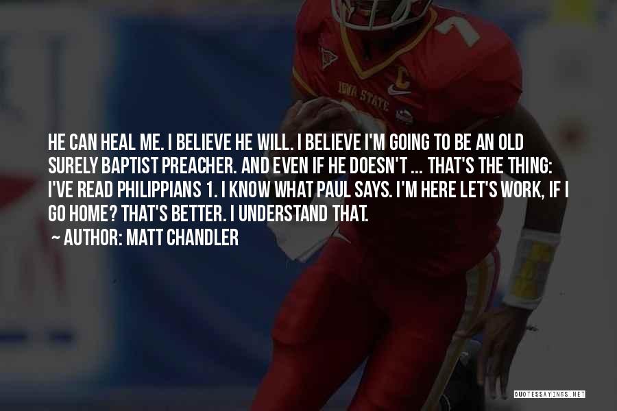 Matt Chandler Quotes: He Can Heal Me. I Believe He Will. I Believe I'm Going To Be An Old Surely Baptist Preacher. And