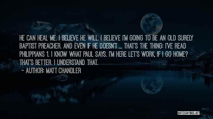 Matt Chandler Quotes: He Can Heal Me. I Believe He Will. I Believe I'm Going To Be An Old Surely Baptist Preacher. And