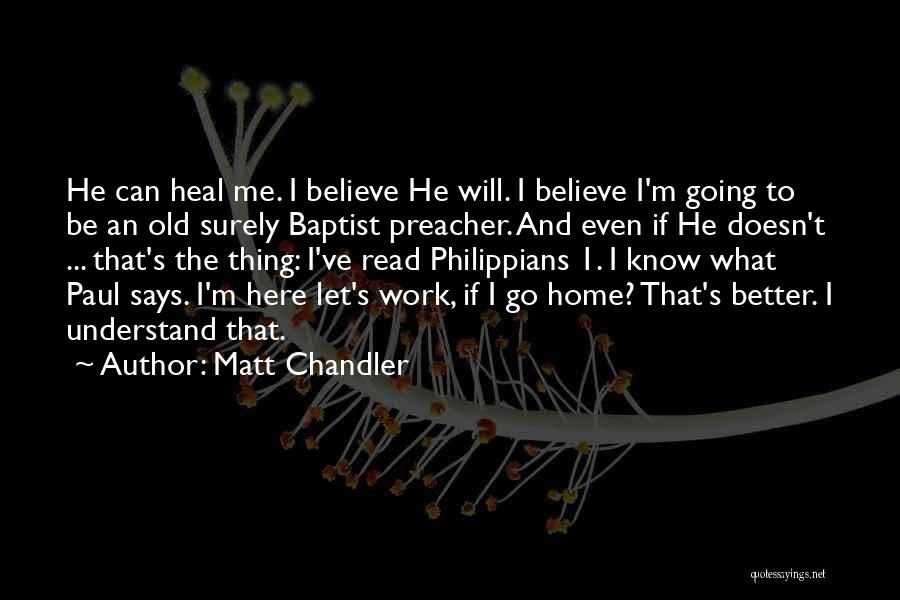 Matt Chandler Quotes: He Can Heal Me. I Believe He Will. I Believe I'm Going To Be An Old Surely Baptist Preacher. And