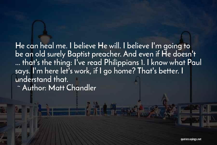 Matt Chandler Quotes: He Can Heal Me. I Believe He Will. I Believe I'm Going To Be An Old Surely Baptist Preacher. And