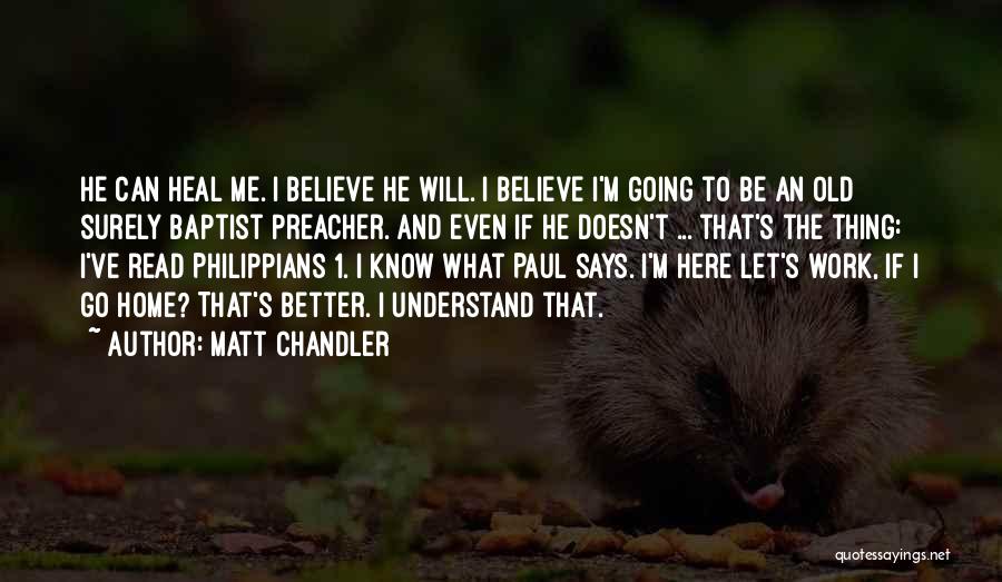 Matt Chandler Quotes: He Can Heal Me. I Believe He Will. I Believe I'm Going To Be An Old Surely Baptist Preacher. And