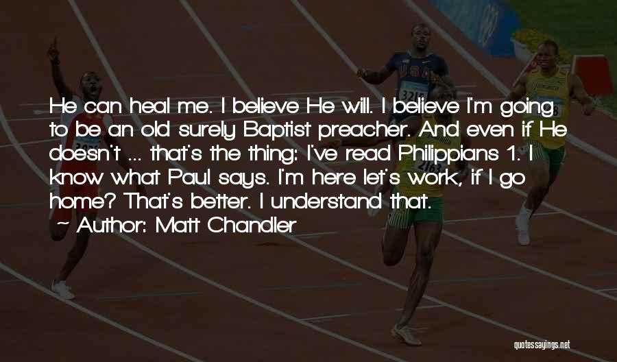 Matt Chandler Quotes: He Can Heal Me. I Believe He Will. I Believe I'm Going To Be An Old Surely Baptist Preacher. And