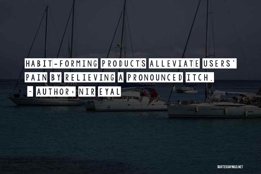 Nir Eyal Quotes: Habit-forming Products Alleviate Users' Pain By Relieving A Pronounced Itch.