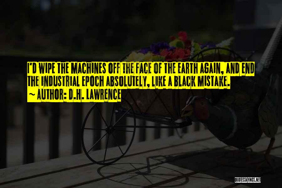 D.H. Lawrence Quotes: I'd Wipe The Machines Off The Face Of The Earth Again, And End The Industrial Epoch Absolutely, Like A Black