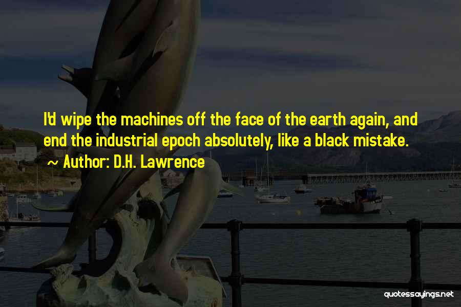 D.H. Lawrence Quotes: I'd Wipe The Machines Off The Face Of The Earth Again, And End The Industrial Epoch Absolutely, Like A Black