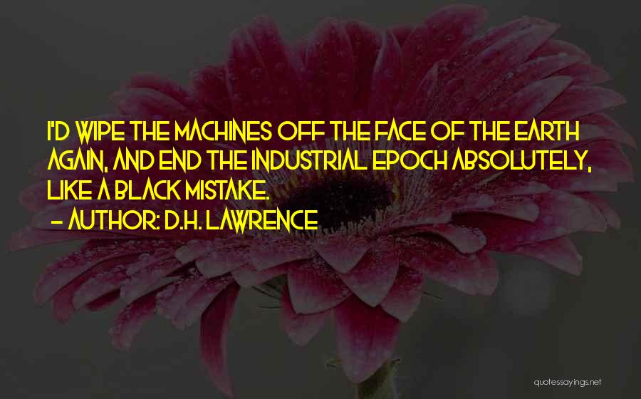 D.H. Lawrence Quotes: I'd Wipe The Machines Off The Face Of The Earth Again, And End The Industrial Epoch Absolutely, Like A Black