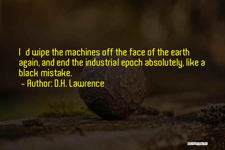 D.H. Lawrence Quotes: I'd Wipe The Machines Off The Face Of The Earth Again, And End The Industrial Epoch Absolutely, Like A Black