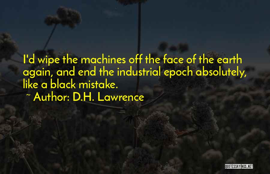 D.H. Lawrence Quotes: I'd Wipe The Machines Off The Face Of The Earth Again, And End The Industrial Epoch Absolutely, Like A Black