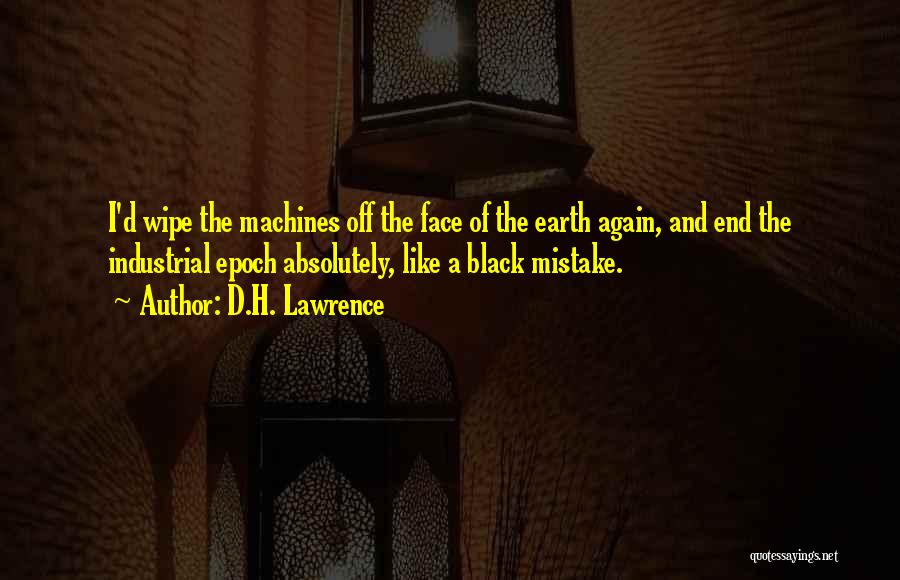 D.H. Lawrence Quotes: I'd Wipe The Machines Off The Face Of The Earth Again, And End The Industrial Epoch Absolutely, Like A Black