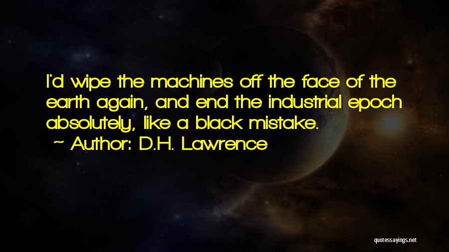 D.H. Lawrence Quotes: I'd Wipe The Machines Off The Face Of The Earth Again, And End The Industrial Epoch Absolutely, Like A Black