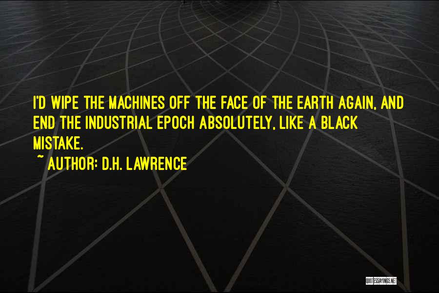 D.H. Lawrence Quotes: I'd Wipe The Machines Off The Face Of The Earth Again, And End The Industrial Epoch Absolutely, Like A Black