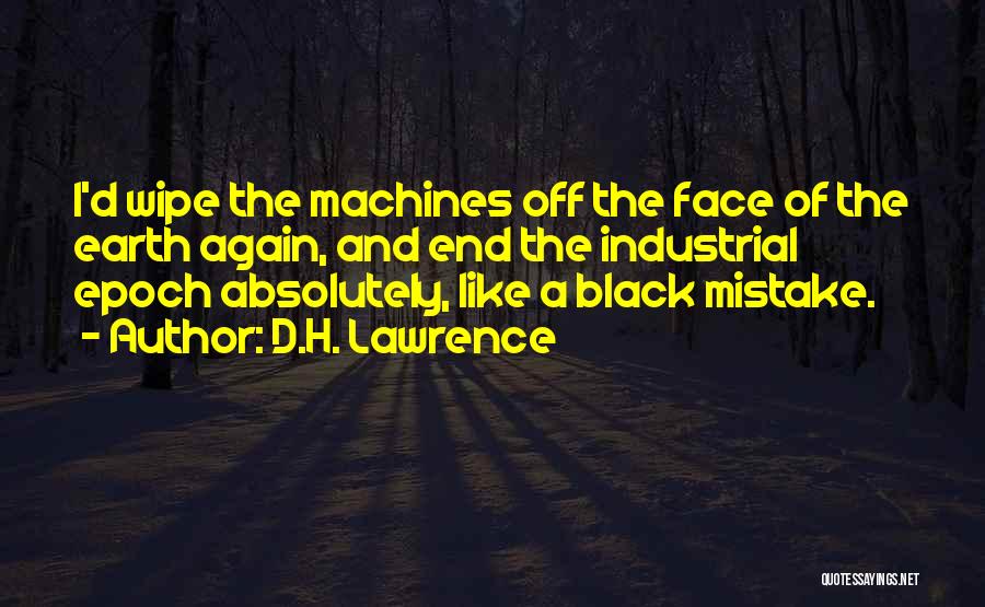 D.H. Lawrence Quotes: I'd Wipe The Machines Off The Face Of The Earth Again, And End The Industrial Epoch Absolutely, Like A Black
