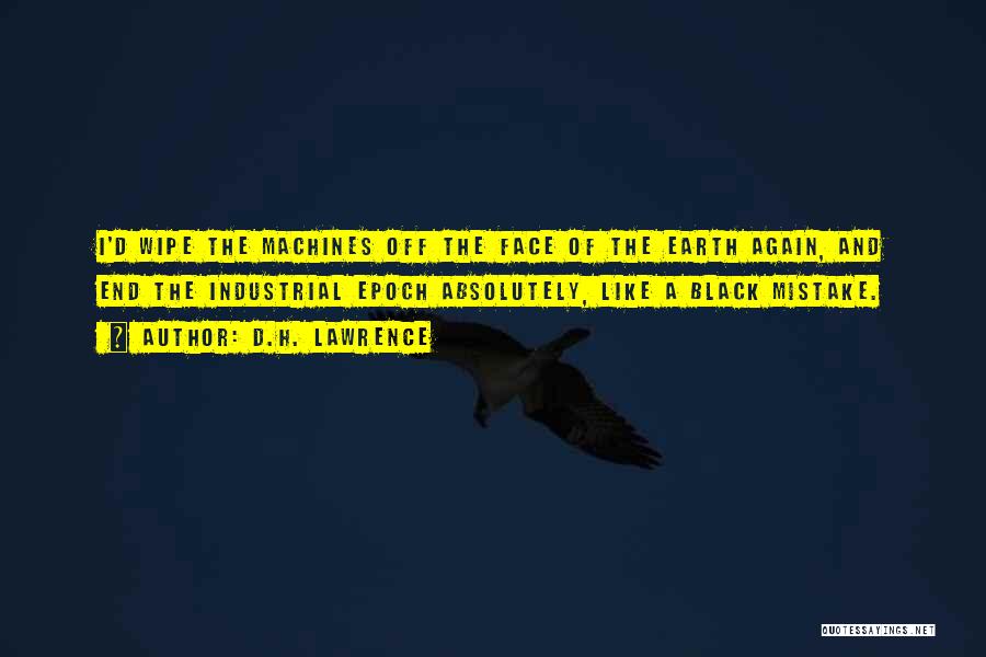 D.H. Lawrence Quotes: I'd Wipe The Machines Off The Face Of The Earth Again, And End The Industrial Epoch Absolutely, Like A Black