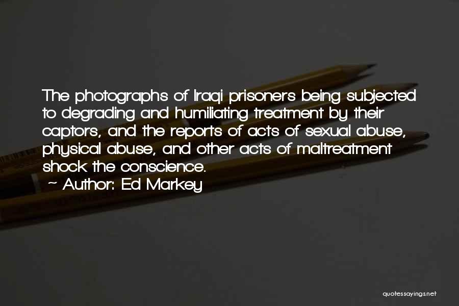 Ed Markey Quotes: The Photographs Of Iraqi Prisoners Being Subjected To Degrading And Humiliating Treatment By Their Captors, And The Reports Of Acts